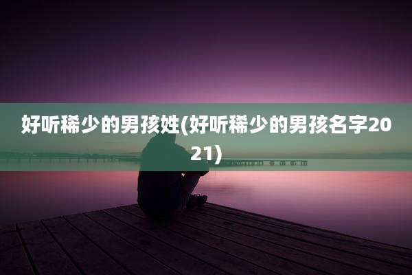 好听稀少的男孩姓(好听稀少的男孩名字2021)