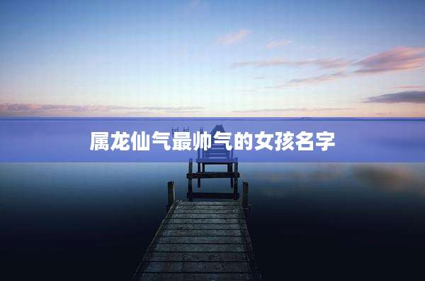 属龙仙气最帅气的女孩名字