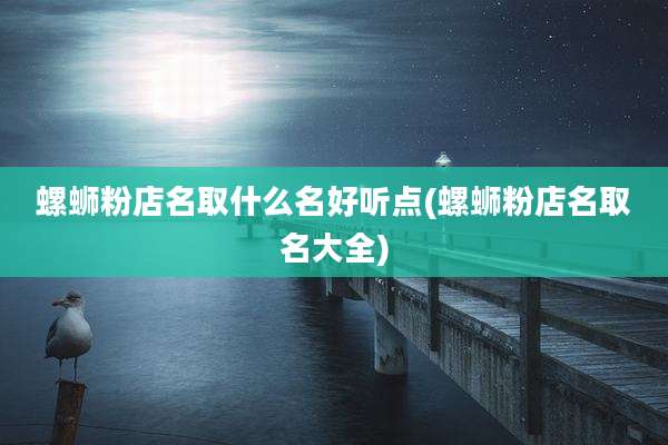 螺蛳粉店名取什么名好听点(螺蛳粉店名取名大全)