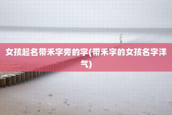 女孩起名带禾字旁的字(带禾字的女孩名字洋气)