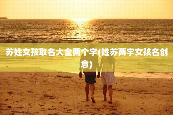 苏姓女孩取名大全两个字(姓苏两字女孩名创意)