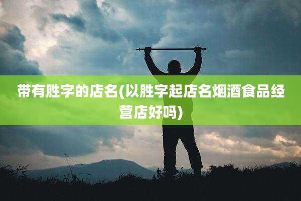 带有胜字的店名(以胜字起店名烟酒食品经营店好吗)