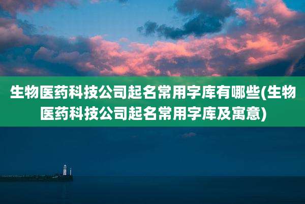 生物医药科技公司起名常用字库有哪些(生物医药科技公司起名常用字库及寓意)