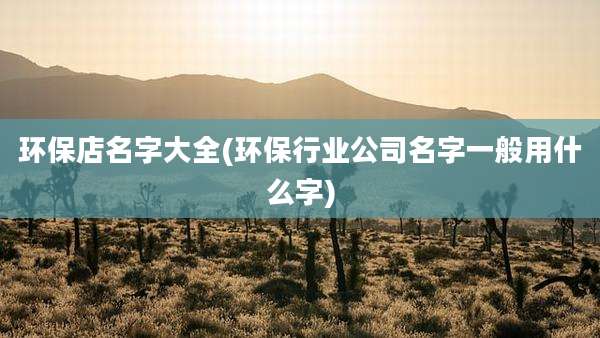环保店名字大全(环保行业公司名字一般用什么字)