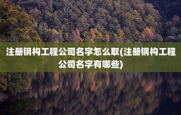 注册钢构工程公司名字怎么取(注册钢构工程公司名字有哪些)