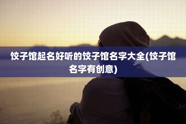 饺子馆起名好听的饺子馆名字大全(饺子馆名字有创意)