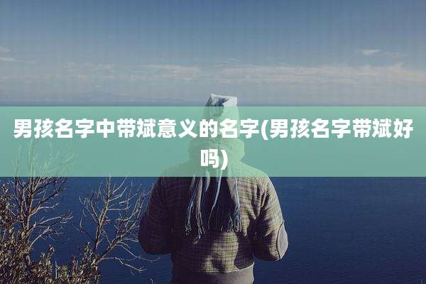 男孩名字中带斌意义的名字(男孩名字带斌好吗)