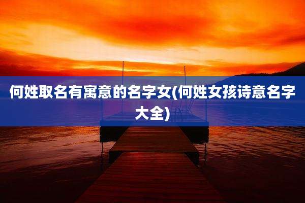 何姓取名有寓意的名字女(何姓女孩诗意名字大全)