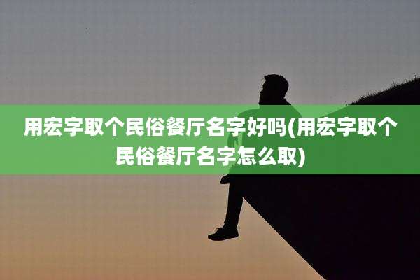 用宏字取个民俗餐厅名字好吗(用宏字取个民俗餐厅名字怎么取)