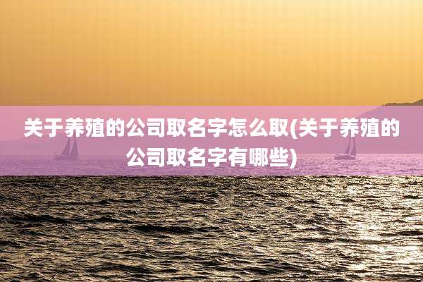 关于养殖的公司取名字怎么取(关于养殖的公司取名字有哪些)
