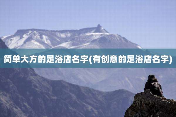简单大方的足浴店名字(有创意的足浴店名字)