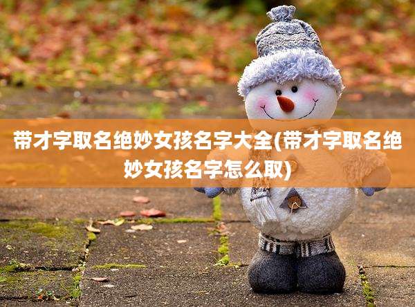 带才字取名绝妙女孩名字大全(带才字取名绝妙女孩名字怎么取)