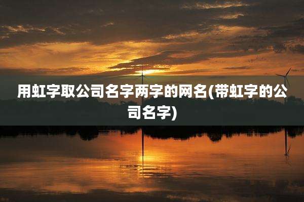 用虹字取公司名字两字的网名(带虹字的公司名字)