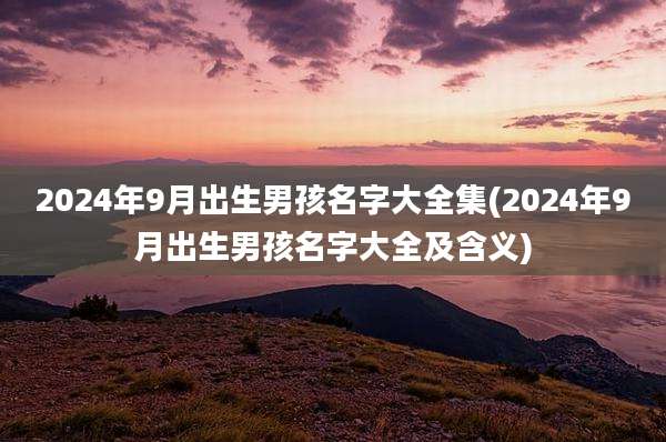 2024年9月出生男孩名字大全集(2024年9月出生男孩名字大全及含义)