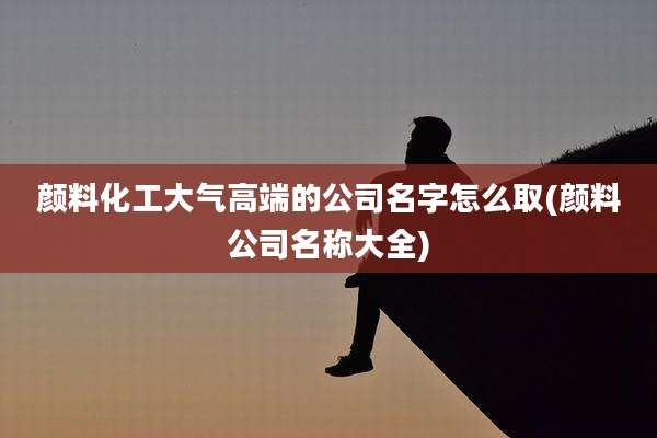 颜料化工大气高端的公司名字怎么取(颜料公司名称大全)