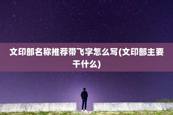 文印部名称推荐带飞字怎么写(文印部主要干什么)