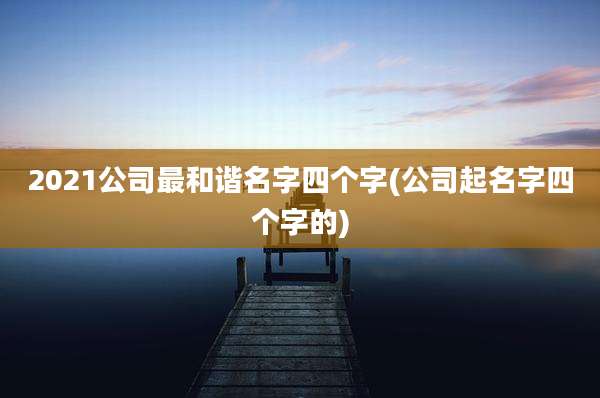 2021公司最和谐名字四个字(公司起名字四个字的)