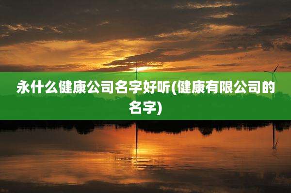 永什么健康公司名字好听(健康有限公司的名字)