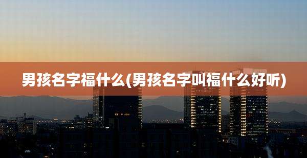男孩名字福什么(男孩名字叫福什么好听)