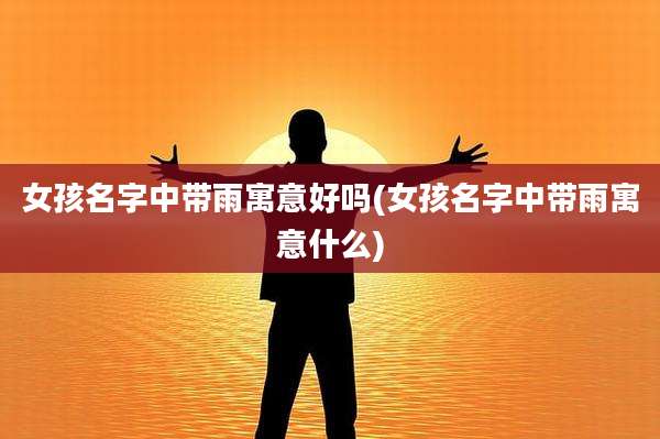 女孩名字中带雨寓意好吗(女孩名字中带雨寓意什么)