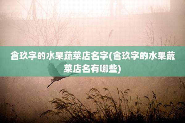 含玖字的水果蔬菜店名字(含玖字的水果蔬菜店名有哪些)