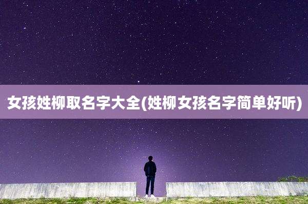 女孩姓柳取名字大全(姓柳女孩名字简单好听)