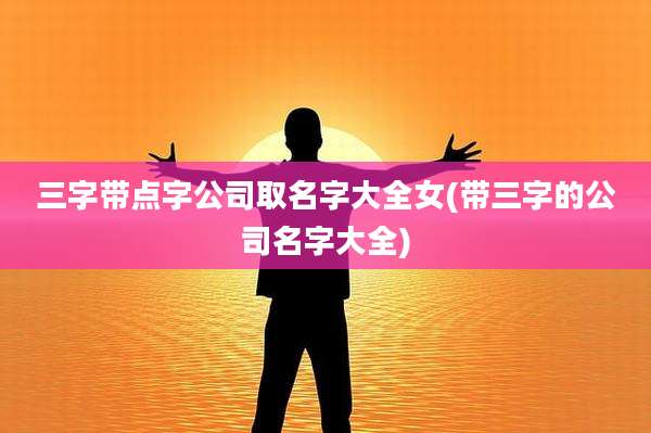 三字带点字公司取名字大全女(带三字的公司名字大全)
