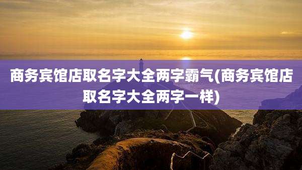 商务宾馆店取名字大全两字霸气(商务宾馆店取名字大全两字一样)