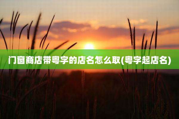 门窗商店带粤字的店名怎么取(粤字起店名)