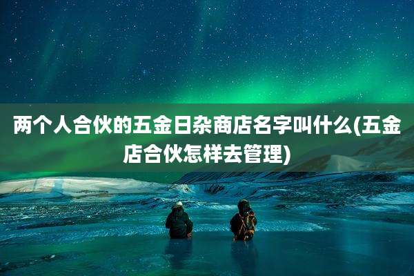 两个人合伙的五金日杂商店名字叫什么(五金店合伙怎样去管理)
