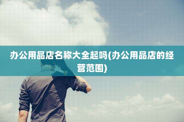 办公用品店名称大全起吗(办公用品店的经营范围)