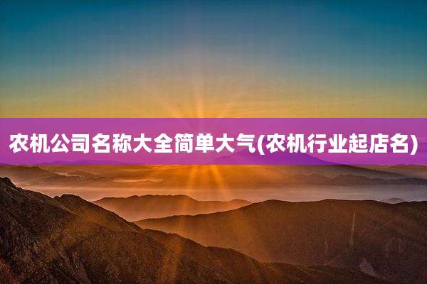 农机公司名称大全简单大气(农机行业起店名)