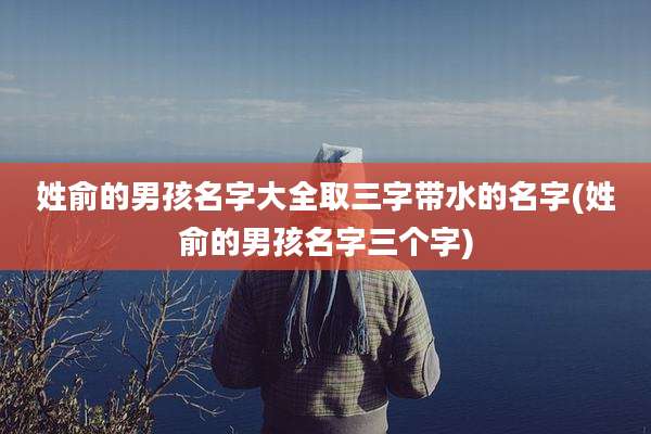 姓俞的男孩名字大全取三字带水的名字(姓俞的男孩名字三个字)