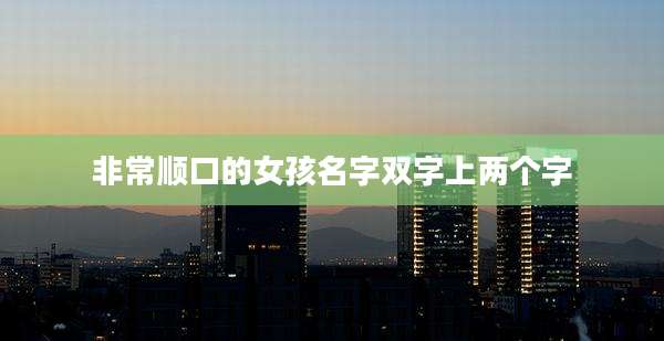 非常顺口的女孩名字双字上两个字