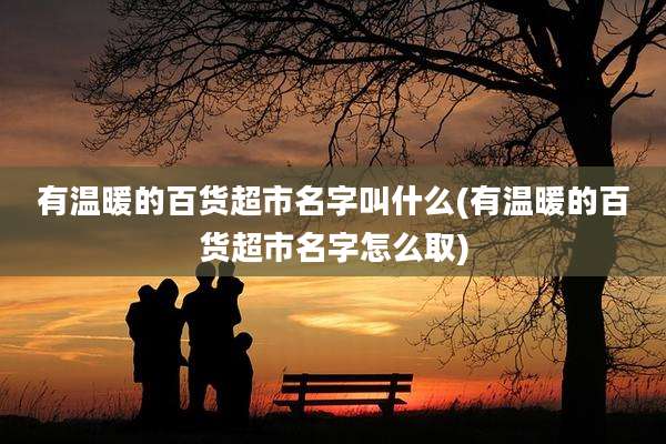 有温暖的百货超市名字叫什么(有温暖的百货超市名字怎么取)