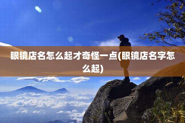 眼镜店名怎么起才奇怪一点(眼镜店名字怎么起)
