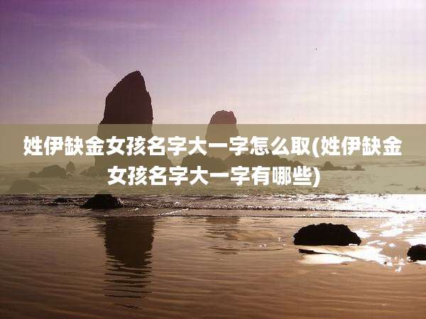 姓伊缺金女孩名字大一字怎么取(姓伊缺金女孩名字大一字有哪些)