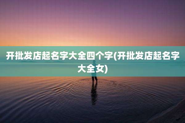 开批发店起名字大全四个字(开批发店起名字大全女)