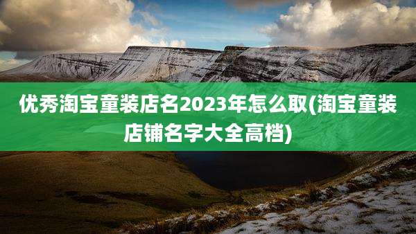 优秀淘宝童装店名2023年怎么取(淘宝童装店铺名字大全高档)