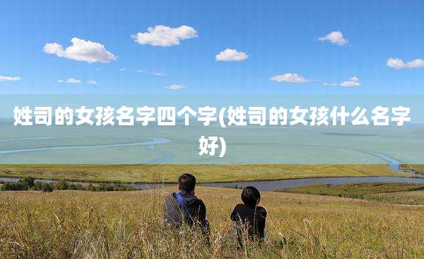 姓司的女孩名字四个字(姓司的女孩什么名字好)