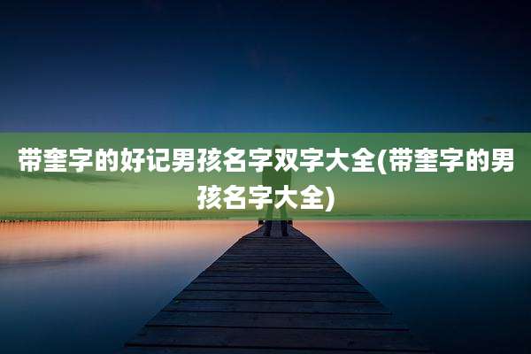 带奎字的好记男孩名字双字大全(带奎字的男孩名字大全)