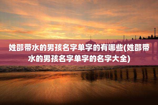 姓邵带水的男孩名字单字的有哪些(姓邵带水的男孩名字单字的名字大全)