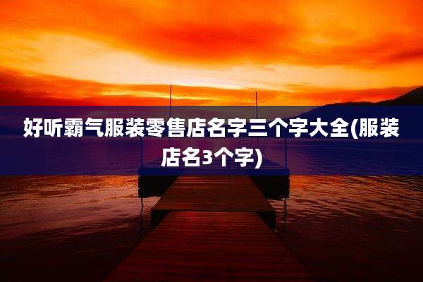 好听霸气服装零售店名字三个字大全(服装店名3个字)