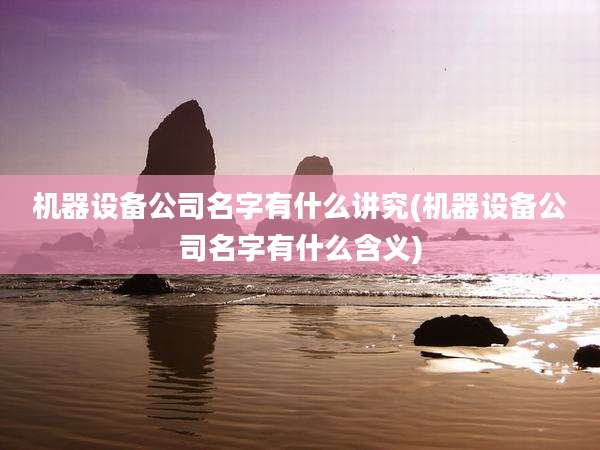 机器设备公司名字有什么讲究(机器设备公司名字有什么含义)