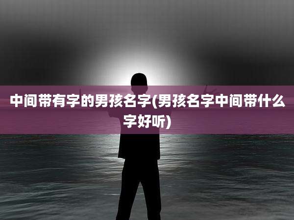 中间带有字的男孩名字(男孩名字中间带什么字好听)