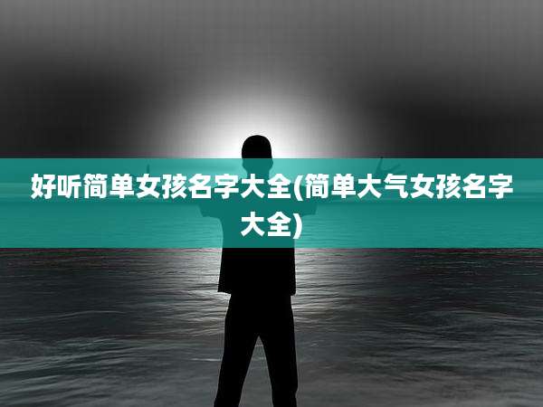 好听简单女孩名字大全(简单大气女孩名字大全)