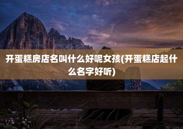 开蛋糕房店名叫什么好呢女孩(开蛋糕店起什么名字好听)