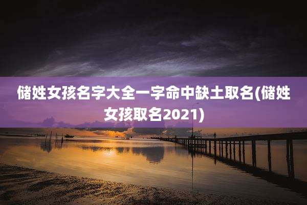 储姓女孩名字大全一字命中缺土取名(储姓女孩取名2021)