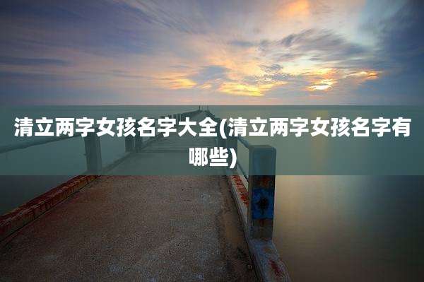 清立两字女孩名字大全(清立两字女孩名字有哪些)