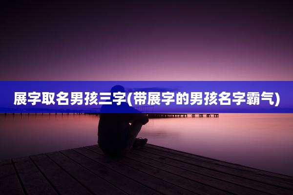 展字取名男孩三字(带展字的男孩名字霸气)